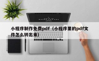 伊春小程序制作免费pdf（小程序里的pdf文件怎么转出来）