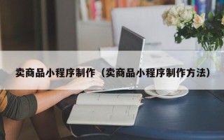 伊春卖商品小程序制作（卖商品小程序制作方法）