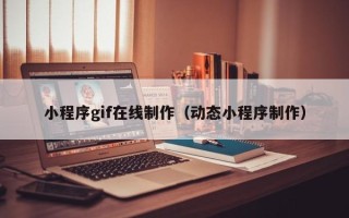 伊春小程序gif在线制作（动态小程序制作）