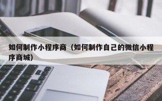 伊春如何制作小程序商（如何制作自己的微信小程序商城）