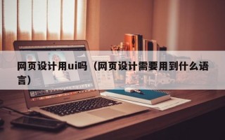 伊春网页设计用ui吗（网页设计需要用到什么语言）